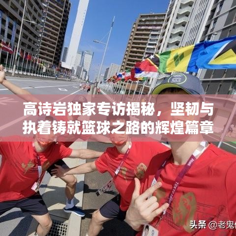 高诗岩独家专访揭秘,坚韧与执着铸就篮球之路的辉煌篇章