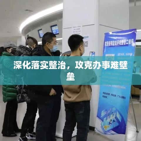 深化落实整治，攻克办事难壁垒