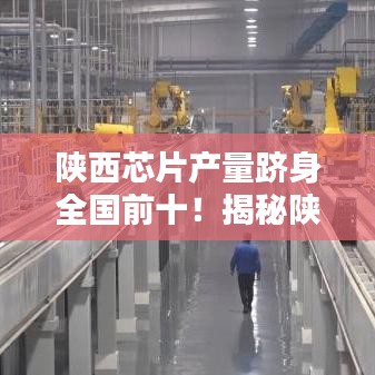 陕西芯片产量跻身全国前十！揭秘陕西芯片产业崛起之路