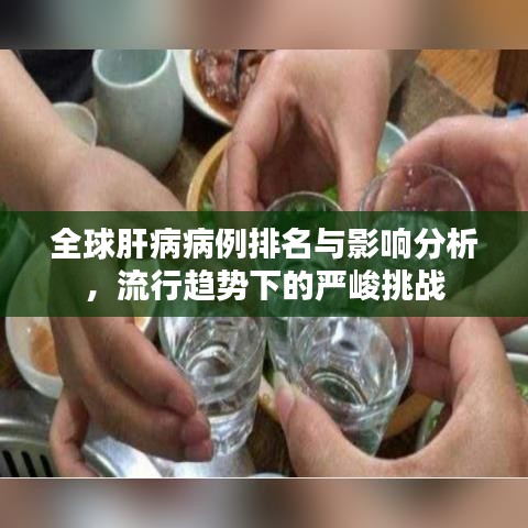 全球肝病病例排名与影响分析,流行趋势下的严峻挑战
