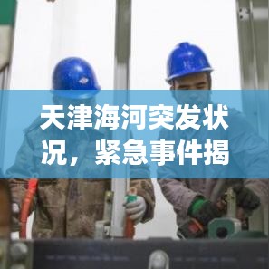 天津海河突发状况,紧急事件揭秘