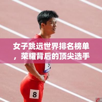 女子跳远世界排名榜单,荣耀背后的顶尖选手努力揭秘!