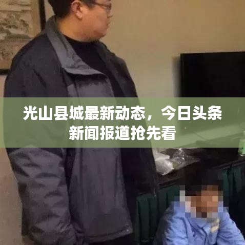 光山县城最新动态,今日头条新闻报道抢先看
