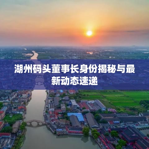 湖州码头董事长身份揭秘与最新动态速递