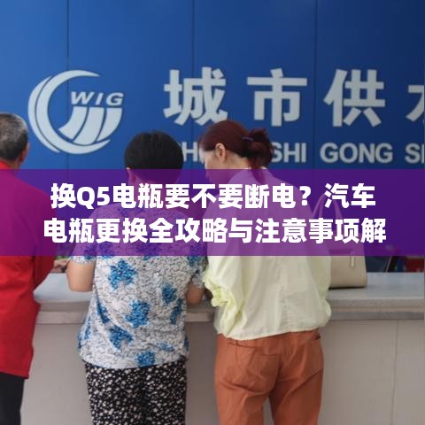 换Q5电瓶要不要断电？汽车电瓶更换全攻略与注意事项解析