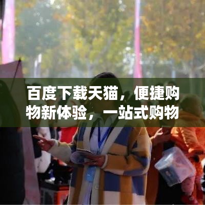 百度下载天猫，便捷购物新体验，一站式购物首选！