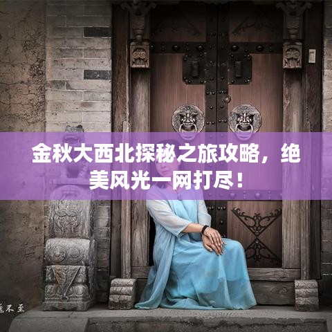 金秋大西北探秘之旅攻略,绝美风光一网打尽!