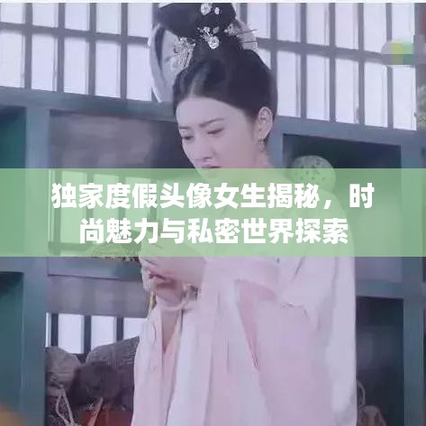 独家度假头像女生揭秘，时尚魅力与私密世界探索