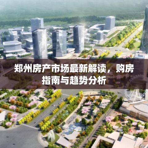郑州房产市场最新解读,购房指南与趋势分析