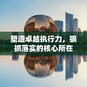 塑造卓越执行力,狠抓落实的核心所在