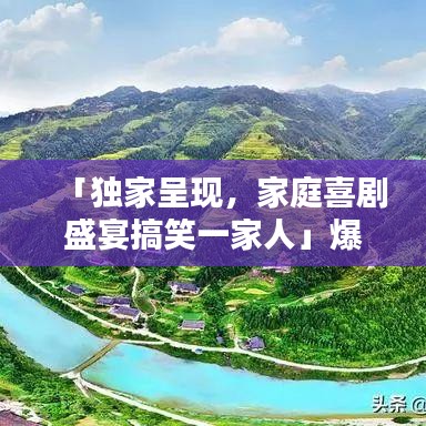 「独家呈现，家庭喜剧盛宴搞笑一家人」爆笑不断，欢乐满溢！」