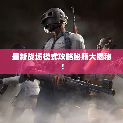最新战场模式攻略秘籍大揭秘!