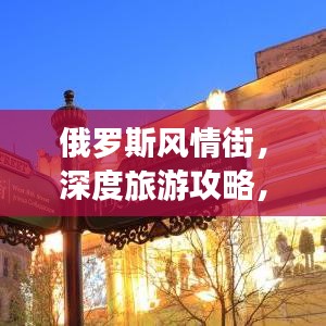 俄罗斯风情街,深度旅游攻略,带你领略独特魅力!