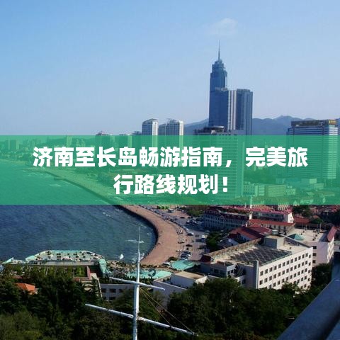济南至长岛畅游指南，完美旅行路线规划！