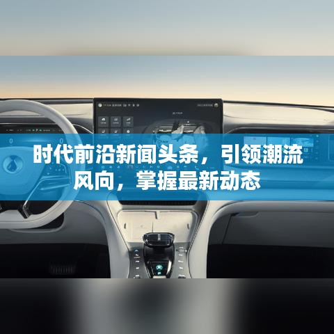 时代前沿新闻头条,引领潮流风向,掌握最新动态