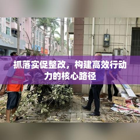 抓落实促整改，构建高效行动力的核心路径