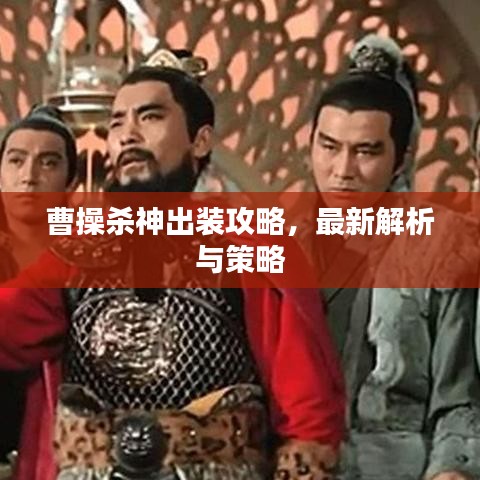 曹操杀神出装攻略，最新解析与策略