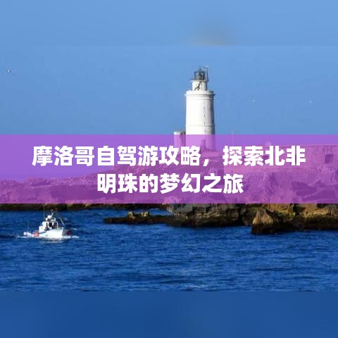 摩洛哥自驾游攻略,探索北非明珠的梦幻之旅
