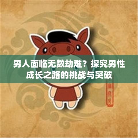 男人面临无数劫难?探究男性成长之路的挑战与突破