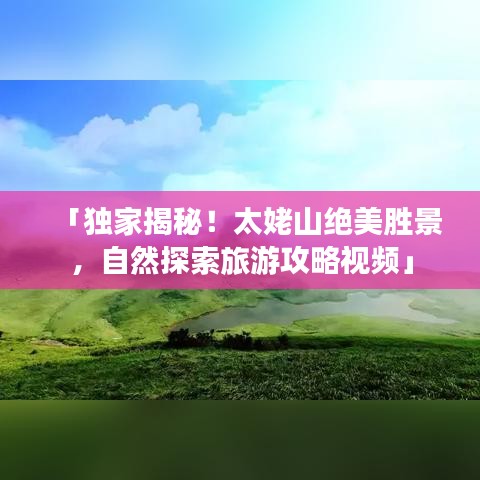「独家揭秘!太姥山绝美胜景,自然探索旅游攻略视频」