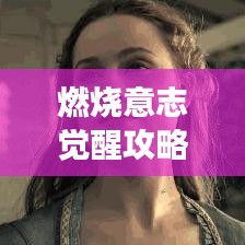 燃烧意志觉醒攻略大揭秘,解锁超强战力,助力你成为顶尖玩家!