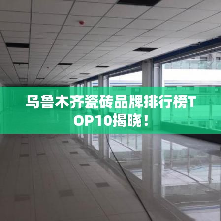 乌鲁木齐瓷砖品牌排行榜TOP10揭晓！