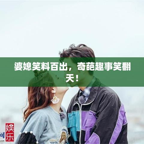 婆媳笑料百出，奇葩趣事笑翻天！