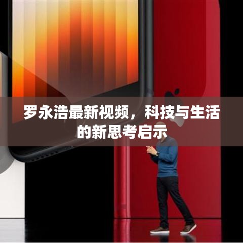 罗永浩最新视频,科技与生活的新思考启示