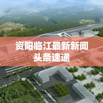 资阳临江最新新闻头条速递