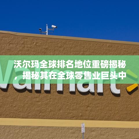 沃尔玛全球排名地位重磅揭秘,揭秘其在全球零售业巨头中的位置!
