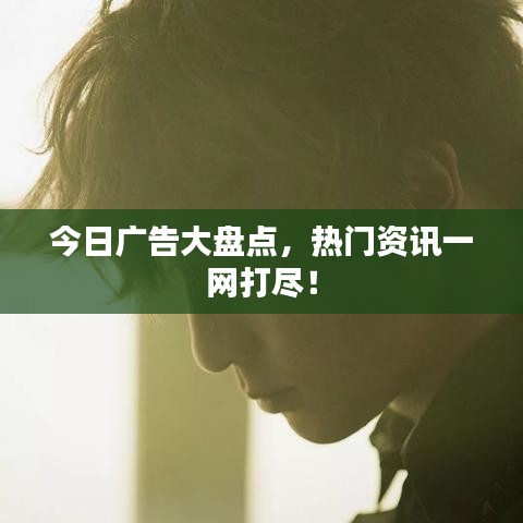 今日广告大盘点,热门资讯一网打尽!