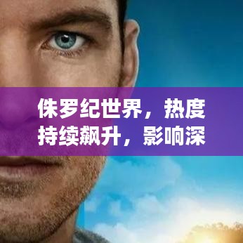 侏罗纪世界，热度持续飙升，影响深远不可小觑