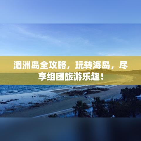 湄洲岛全攻略,玩转海岛,尽享组团旅游乐趣!