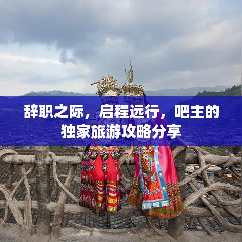 辞职之际,启程远行,吧主的独家旅游攻略分享