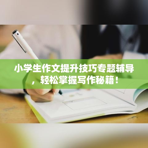 小学生作文提升技巧专题辅导，轻松掌握写作秘籍！