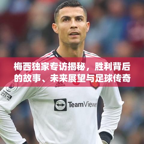 梅西独家专访揭秘,胜利背后的故事、未来展望与足球传奇的续写