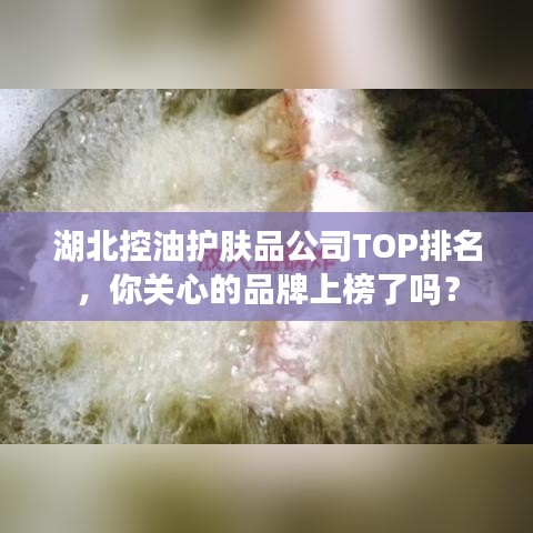 湖北控油护肤品公司TOP排名，你关心的品牌上榜了吗？