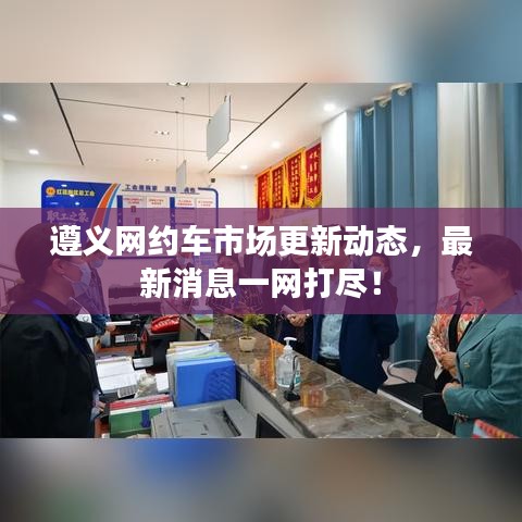 遵义网约车市场更新动态,最新消息一网打尽!