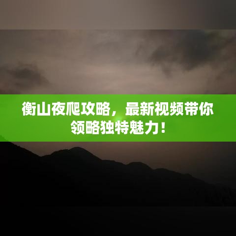 衡山夜爬攻略，最新视频带你领略独特魅力！