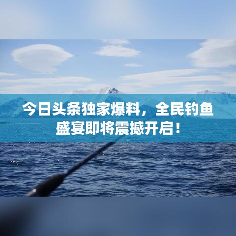 今日头条独家爆料，全民钓鱼盛宴即将震撼开启！