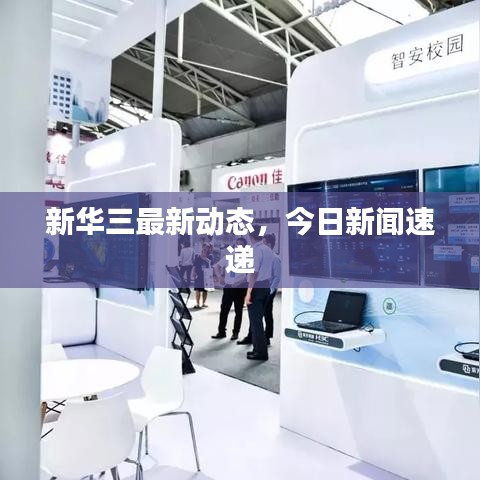 新华三最新动态,今日新闻速递